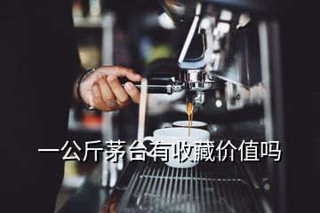 一公斤茅台有收藏价值吗