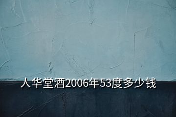 人华堂酒2006年53度多少钱