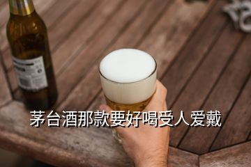 茅台酒那款要好喝受人爱戴