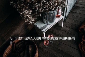 为什么说男人是牛女人是田 只有越耕越老的牛越耕越好的田