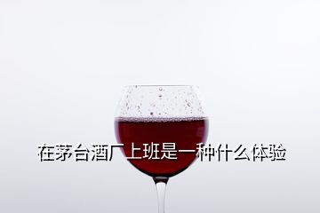 在茅台酒厂上班是一种什么体验