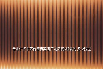 贵州仁怀市茅台镇贵宾酒厂龙凤宴6瓶装的 多少钱捏