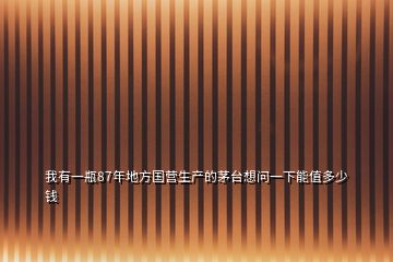 我有一瓶87年地方国营生产的茅台想问一下能值多少钱