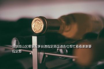 深圳南山区哪里有茅台酒指定商店请各位帮忙看看谢谢要指定那