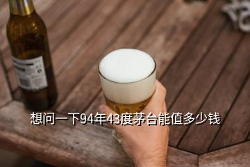 想问一下94年43度茅台能值多少钱