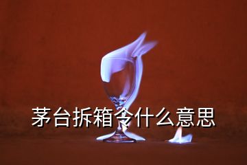 茅台拆箱令什么意思