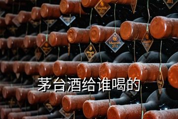 茅台酒给谁喝的