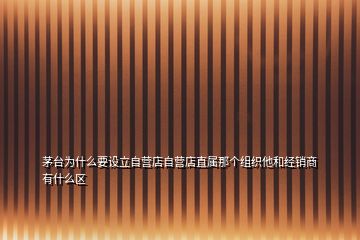 茅台为什么要设立自营店自营店直属那个组织他和经销商有什么区