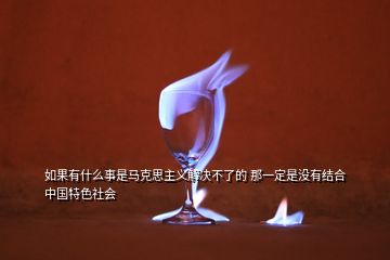 如果有什么事是马克思主义解决不了的 那一定是没有结合中国特色社会