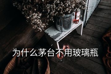 为什么茅台不用玻璃瓶