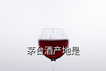 茅台酒产地是