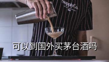 可以到国外买茅台酒吗