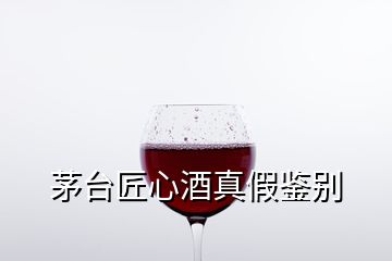 茅台匠心酒真假鉴别