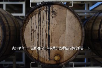 贵州茅台十二生肖酒有什么收藏价值哪位行家给解答一下