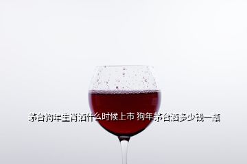 茅台狗年生肖酒什么时候上市 狗年茅台酒多少钱一瓶