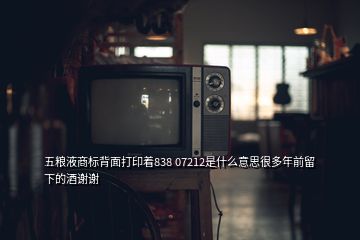 五粮液商标背面打印着838 07212是什么意思很多年前留下的酒谢谢