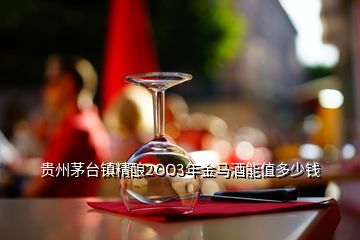 贵州茅台镇精酿2OO3年金马酒能值多少钱
