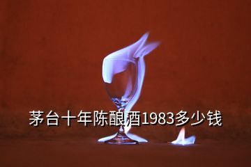 茅台十年陈酿酒1983多少钱