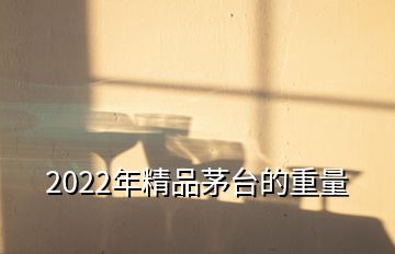 2022年精品茅台的重量