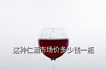 这种仁酒市场价多少钱一瓶