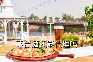 茅台酒还能代理吗