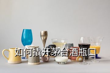 如何撬开茅台酒瓶口