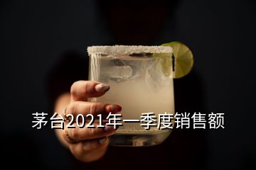 茅台2021年一季度销售额