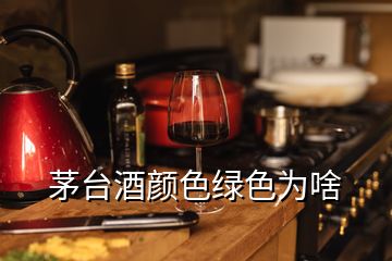 茅台酒颜色绿色为啥