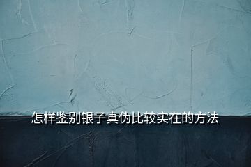 怎样鉴别银子真伪比较实在的方法