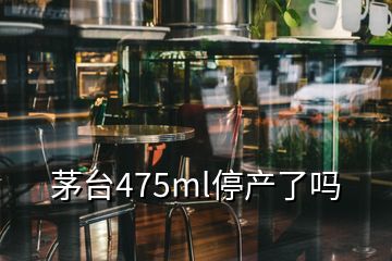 茅台475ml停产了吗