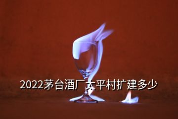 2022茅台酒厂太平村扩建多少