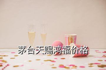 茅台天赐鸿福价格