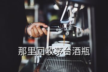 那里回收茅台酒瓶