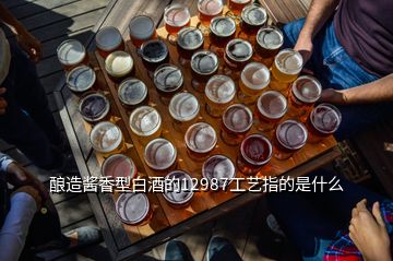 酿造酱香型白酒的12987工艺指的是什么