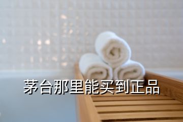 茅台那里能买到正品