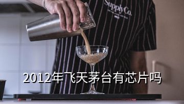 2012年飞天茅台有芯片吗