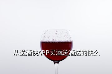 从送酒侠APP买酒送酒送的快么