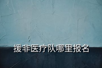 援非医疗队哪里报名