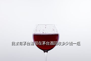 我家有茅台酒 现在茅台酒回收多少钱一瓶