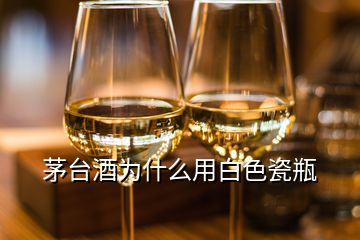 茅台酒为什么用白色瓷瓶