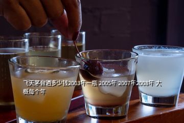 飞天茅台酒多少钱2003年一瓶 2005年 2007年2008年 大概每个年