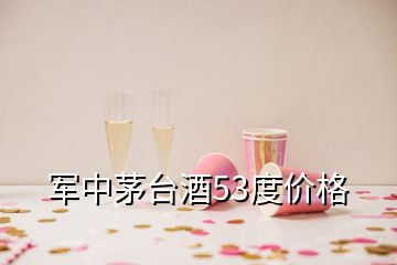 军中茅台酒53度价格