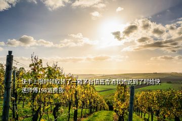 快手上限时领取领了一箱茅台镇酱香酒我她说到了时给快递师傅198运费我