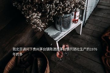 我北京请问下贵州茅台镇陈酒原茅台镇共销社生产的1976年的多