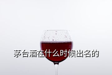 茅台酒在什么时候出名的