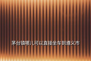 茅台镇哪儿可以直接坐车到遵义市