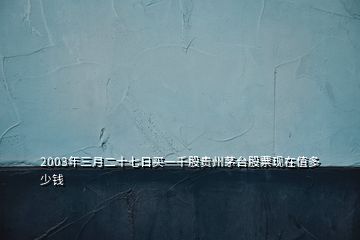 2003年三月二十七日买一千股贵州茅台股票现在值多少钱