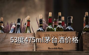 53度475ml茅台酒价格