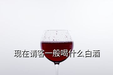 现在请客一般喝什么白酒