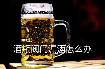 酒瓶阀门漏酒怎么办